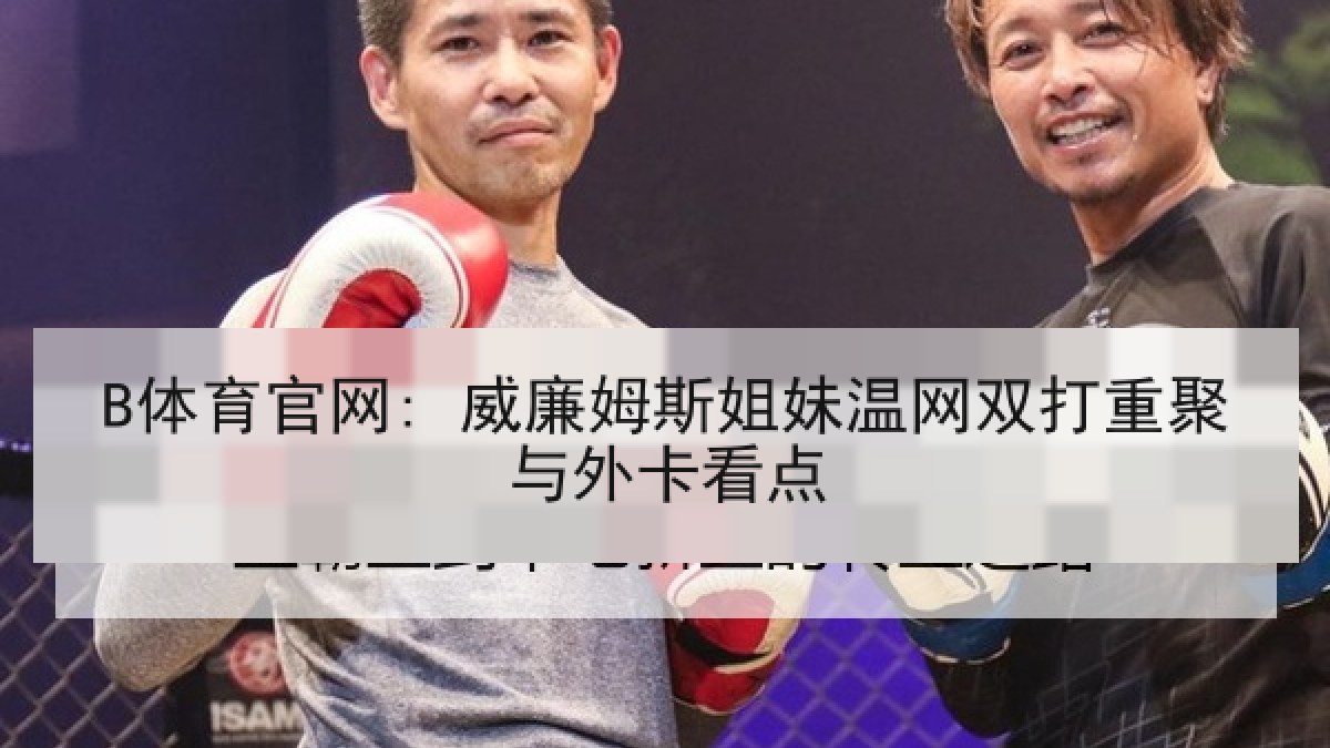 B体育官网: 威廉姆斯姐妹温网双打重聚与外卡看点