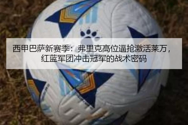 西甲巴萨新赛季：弗里克高位逼抢激活莱万，红蓝军团冲击冠军的战术密码