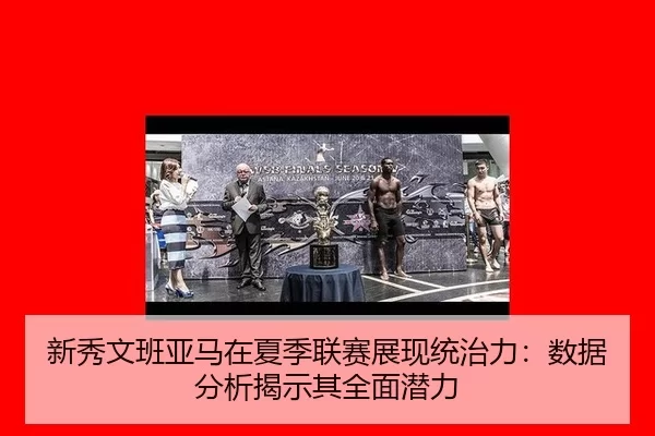 新秀文班亚马在夏季联赛展现统治力：数据分析揭示其全面潜力
