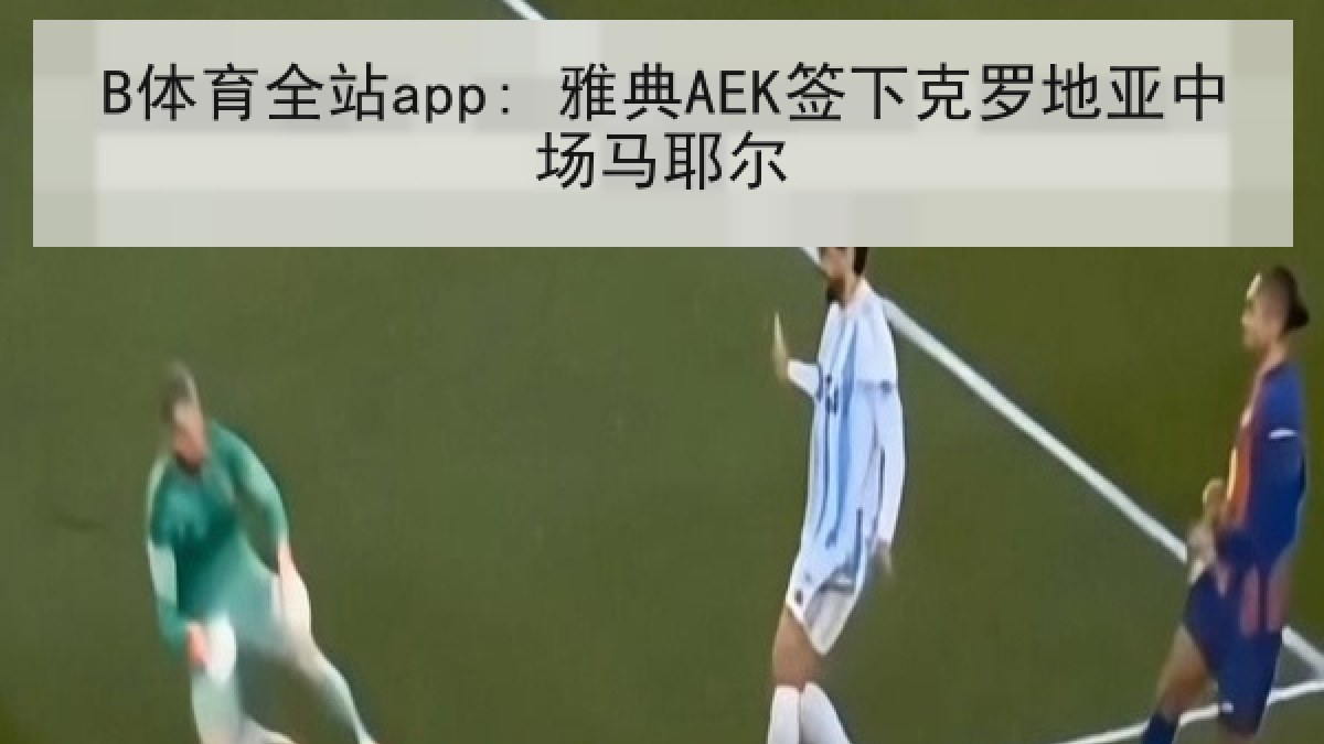B体育全站app: 雅典AEK签下克罗地亚中场马耶尔 B体育全站app: 雅典AEK签下克罗地亚中场马耶尔