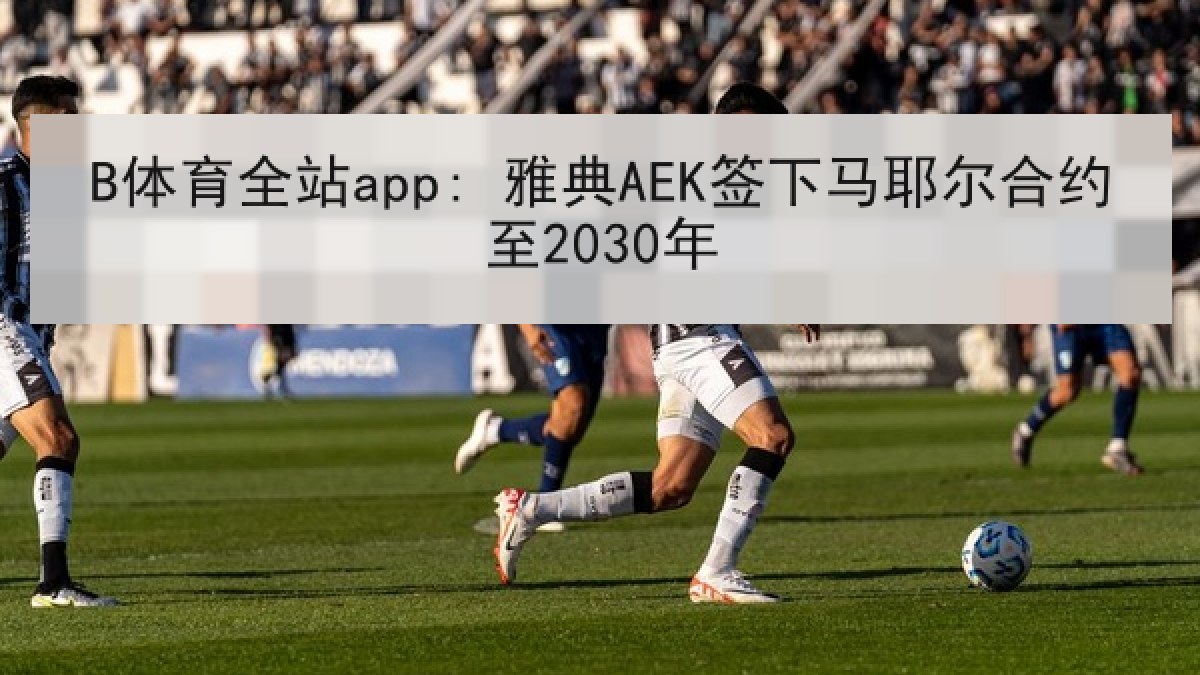 B体育全站app: 雅典AEK签下马耶尔合约至2030年