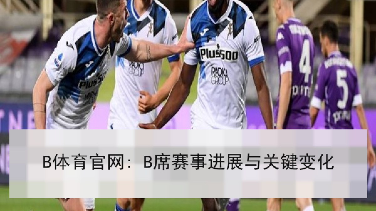 B体育官网: B席赛事进展与关键变化 B体育官网: B席赛事进展与关键变化