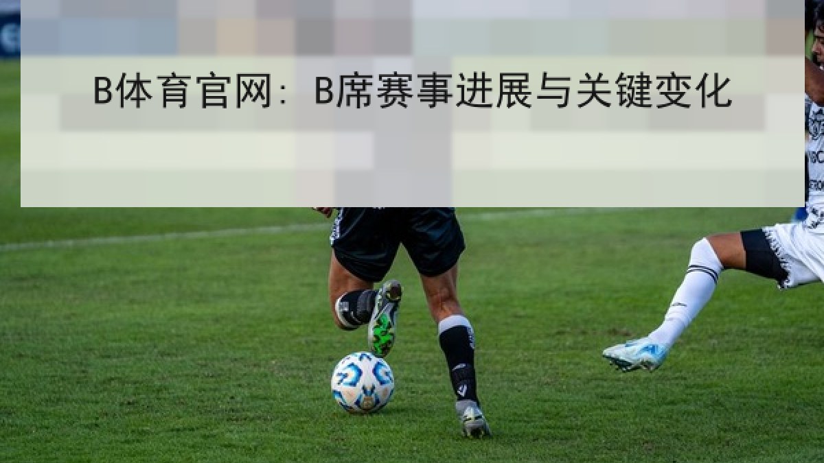 B体育官网: B席赛事进展与关键变化