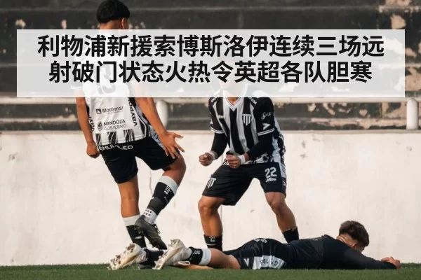 利物浦新援索博斯洛伊连续三场远射破门状态火热令英超各队胆寒