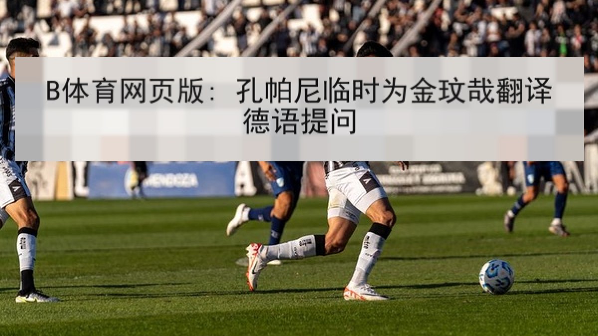 B体育网页版: 孔帕尼临时为金玟哉翻译德语提问 B体育网页版: 孔帕尼临时为金玟哉翻译德语提问
