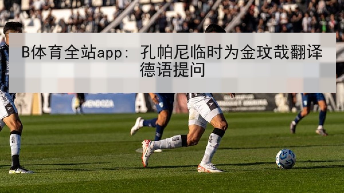 B体育全站app: 孔帕尼临时为金玟哉翻译德语提问 B体育全站app: 孔帕尼临时为金玟哉翻译德语提问