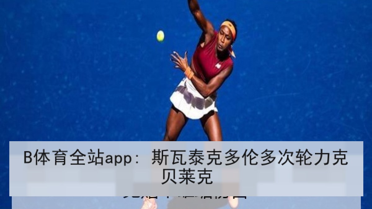 B体育全站app: 斯瓦泰克多伦多次轮力克贝莱克 B体育全站app: 斯瓦泰克多伦多次轮力克贝莱克