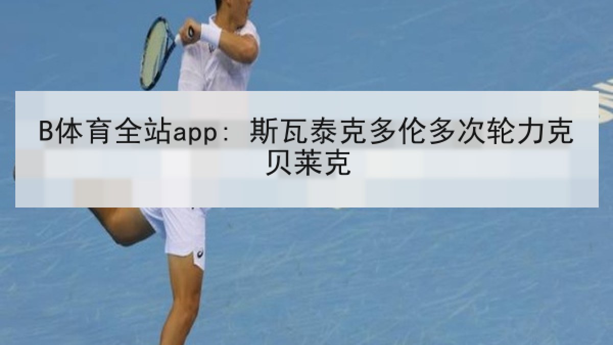 B体育全站app: 斯瓦泰克多伦多次轮力克贝莱克