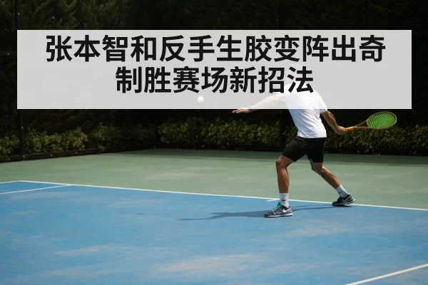 张本智和反手生胶变阵出奇制胜赛场新招法