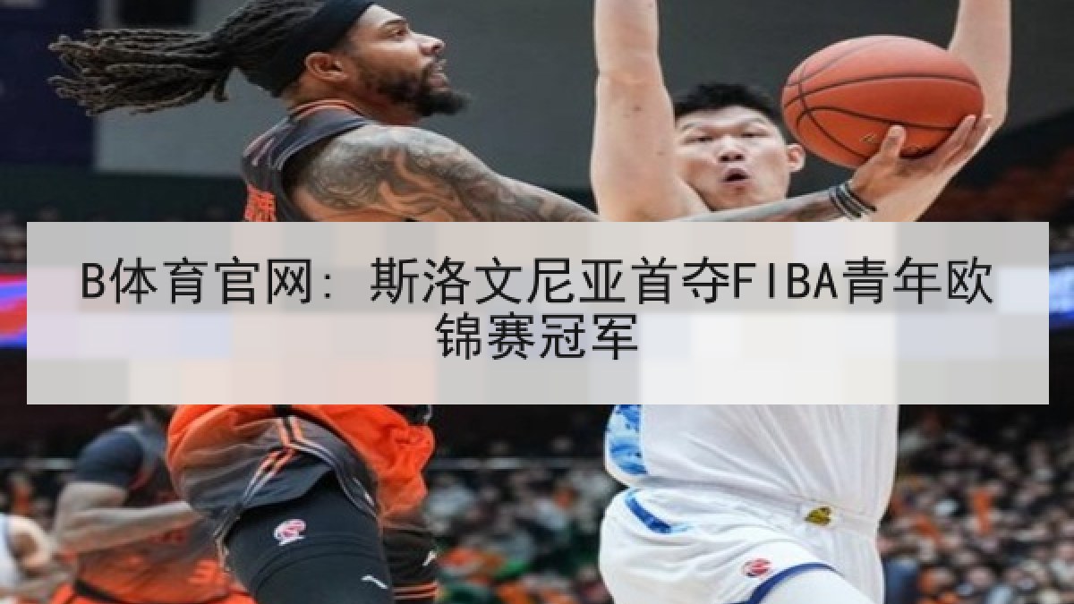 B体育官网: 斯洛文尼亚首夺FIBA青年欧锦赛冠军 B体育官网: 斯洛文尼亚首夺FIBA青年欧锦赛冠军