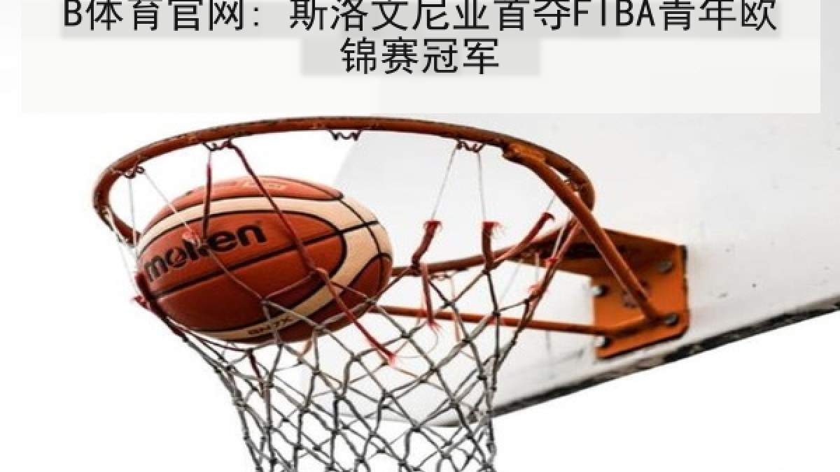 B体育官网: 斯洛文尼亚首夺FIBA青年欧锦赛冠军