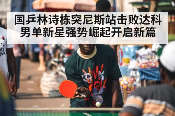 国乒林诗栋突尼斯站击败达科男单新星强势崛起开启新篇