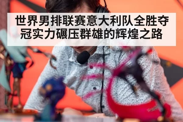 世界男排联赛意大利队全胜夺冠实力碾压群雄的辉煌之路