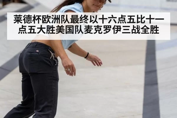 莱德杯欧洲队最终以十六点五比十一点五大胜美国队麦克罗伊三战全胜