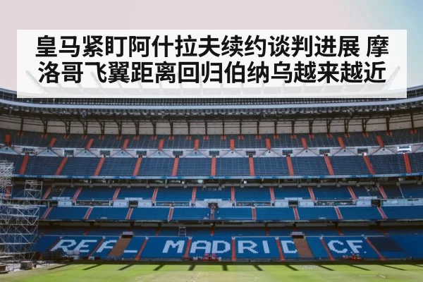 皇马紧盯阿什拉夫续约谈判进展 摩洛哥飞翼距离回归伯纳乌越来越近